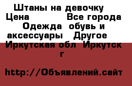 Штаны на девочку. › Цена ­ 2 000 - Все города Одежда, обувь и аксессуары » Другое   . Иркутская обл.,Иркутск г.